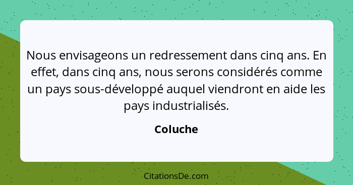 Nous envisageons un redressement dans cinq ans. En effet, dans cinq ans, nous serons considérés comme un pays sous-développé auquel viendron... - Coluche