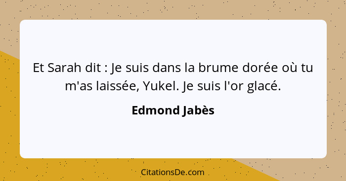 Et Sarah dit : Je suis dans la brume dorée où tu m'as laissée, Yukel. Je suis l'or glacé.... - Edmond Jabès