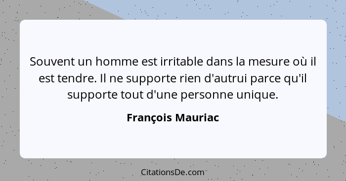 Souvent un homme est irritable dans la mesure où il est tendre. Il ne supporte rien d'autrui parce qu'il supporte tout d'une person... - François Mauriac