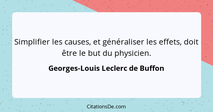 Simplifier les causes, et généraliser les effets, doit être le but du physicien.... - Georges-Louis Leclerc de Buffon