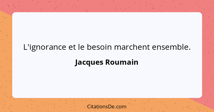 L'ignorance et le besoin marchent ensemble.... - Jacques Roumain