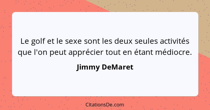 Le golf et le sexe sont les deux seules activités que l'on peut apprécier tout en étant médiocre.... - Jimmy DeMaret