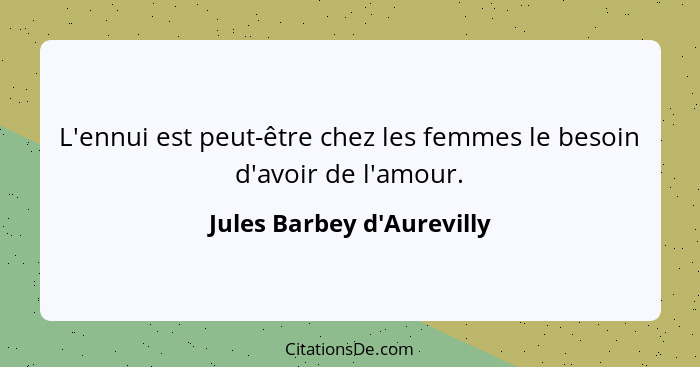 L'ennui est peut-être chez les femmes le besoin d'avoir de l'amour.... - Jules Barbey d'Aurevilly