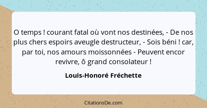 O temps ! courant fatal où vont nos destinées, - De nos plus chers espoirs aveugle destructeur, - Sois béni ! car,... - Louis-Honoré Fréchette