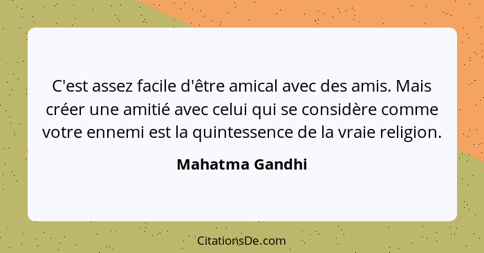 C'est assez facile d'être amical avec des amis. Mais créer une amitié avec celui qui se considère comme votre ennemi est la quintesse... - Mahatma Gandhi