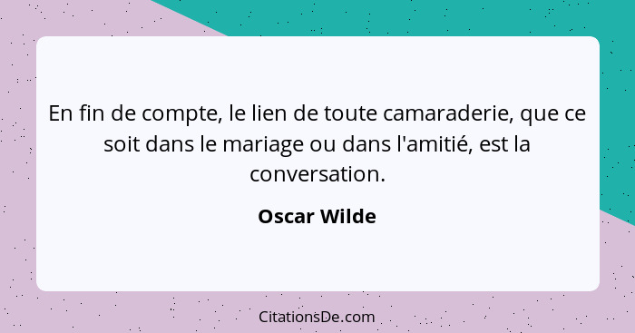 En fin de compte, le lien de toute camaraderie, que ce soit dans le mariage ou dans l'amitié, est la conversation.... - Oscar Wilde