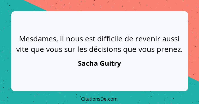 Mesdames, il nous est difficile de revenir aussi vite que vous sur les décisions que vous prenez.... - Sacha Guitry