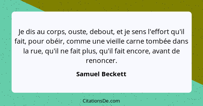 Je dis au corps, ouste, debout, et je sens l'effort qu'il fait, pour obéir, comme une vieille carne tombée dans la rue, qu'il ne fait... - Samuel Beckett