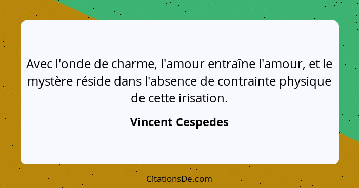 Avec l'onde de charme, l'amour entraîne l'amour, et le mystère réside dans l'absence de contrainte physique de cette irisation.... - Vincent Cespedes