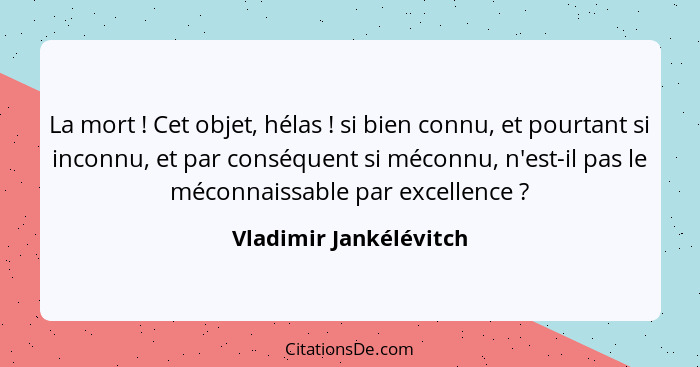 La mort ! Cet objet, hélas ! si bien connu, et pourtant si inconnu, et par conséquent si méconnu, n'est-il pas le mé... - Vladimir Jankélévitch