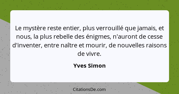 Le mystère reste entier, plus verrouillé que jamais, et nous, la plus rebelle des énigmes, n'auront de cesse d'inventer, entre naître et... - Yves Simon