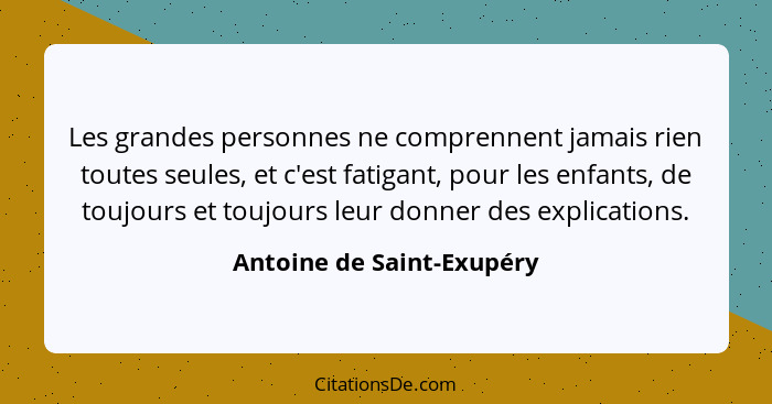 Les grandes personnes ne comprennent jamais rien toutes seules, et c'est fatigant, pour les enfants, de toujours et toujour... - Antoine de Saint-Exupéry