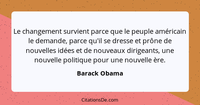 Le changement survient parce que le peuple américain le demande, parce qu'il se dresse et prône de nouvelles idées et de nouveaux dirig... - Barack Obama