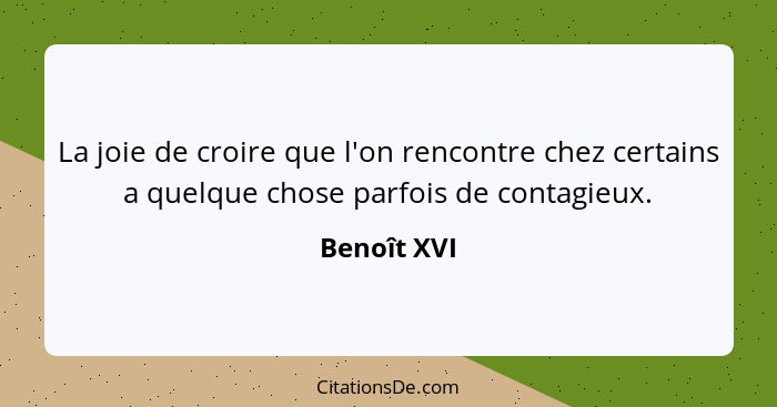 La joie de croire que l'on rencontre chez certains a quelque chose parfois de contagieux.... - Benoît XVI