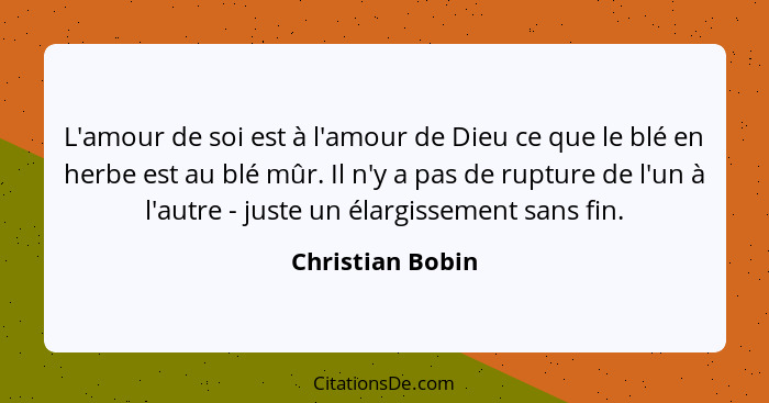 L'amour de soi est à l'amour de Dieu ce que le blé en herbe est au blé mûr. Il n'y a pas de rupture de l'un à l'autre - juste un éla... - Christian Bobin