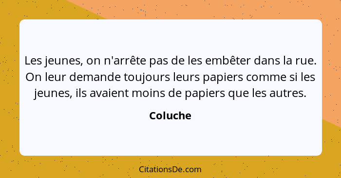 Les jeunes, on n'arrête pas de les embêter dans la rue. On leur demande toujours leurs papiers comme si les jeunes, ils avaient moins de pap... - Coluche