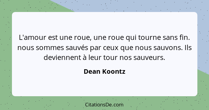 L'amour est une roue, une roue qui tourne sans fin. nous sommes sauvés par ceux que nous sauvons. Ils deviennent à leur tour nos sauveur... - Dean Koontz