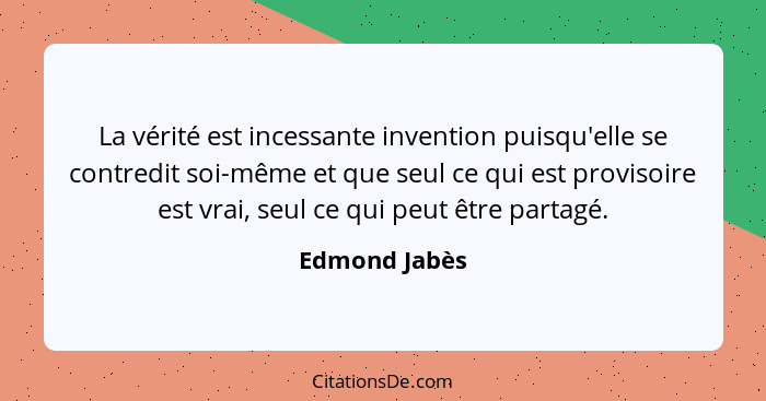 La vérité est incessante invention puisqu'elle se contredit soi-même et que seul ce qui est provisoire est vrai, seul ce qui peut être... - Edmond Jabès