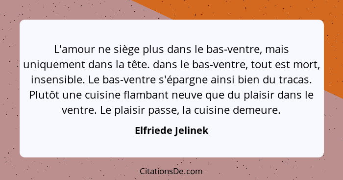 L'amour ne siège plus dans le bas-ventre, mais uniquement dans la tête. dans le bas-ventre, tout est mort, insensible. Le bas-ventr... - Elfriede Jelinek