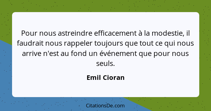 Pour nous astreindre efficacement à la modestie, il faudrait nous rappeler toujours que tout ce qui nous arrive n'est au fond un événeme... - Emil Cioran