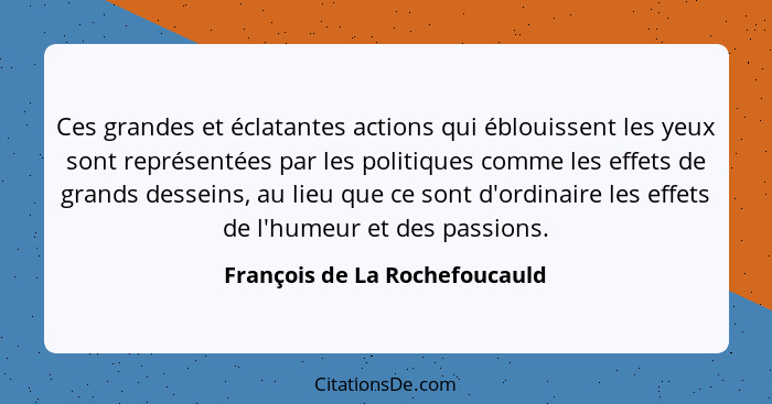 Ces grandes et éclatantes actions qui éblouissent les yeux sont représentées par les politiques comme les effets de gra... - François de La Rochefoucauld