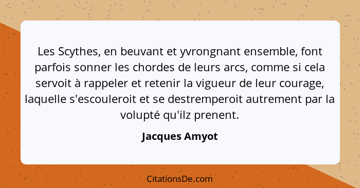 Les Scythes, en beuvant et yvrongnant ensemble, font parfois sonner les chordes de leurs arcs, comme si cela servoit à rappeler et ret... - Jacques Amyot