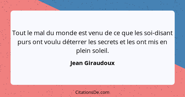 Tout le mal du monde est venu de ce que les soi-disant purs ont voulu déterrer les secrets et les ont mis en plein soleil.... - Jean Giraudoux