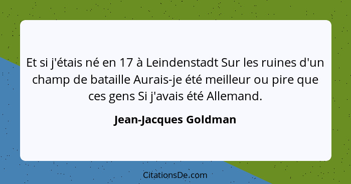 Et si j'étais né en 17 à Leindenstadt Sur les ruines d'un champ de bataille Aurais-je été meilleur ou pire que ces gens Si j'av... - Jean-Jacques Goldman