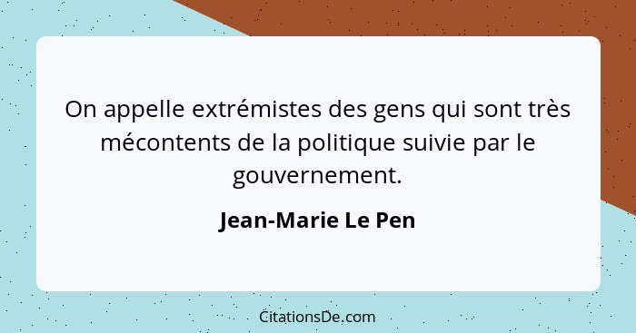 On appelle extrémistes des gens qui sont très mécontents de la politique suivie par le gouvernement.... - Jean-Marie Le Pen