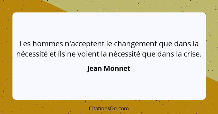 Les hommes n'acceptent le changement que dans la nécessité et ils ne voient la nécessité que dans la crise.... - Jean Monnet