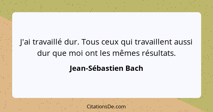 J'ai travaillé dur. Tous ceux qui travaillent aussi dur que moi ont les mêmes résultats.... - Jean-Sébastien Bach