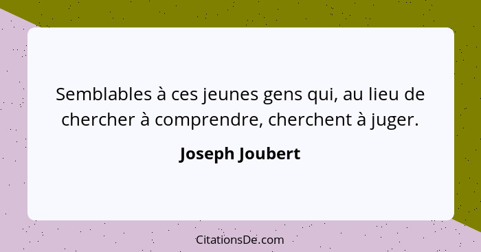 Semblables à ces jeunes gens qui, au lieu de chercher à comprendre, cherchent à juger.... - Joseph Joubert