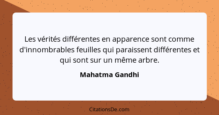 Les vérités différentes en apparence sont comme d'innombrables feuilles qui paraissent différentes et qui sont sur un même arbre.... - Mahatma Gandhi