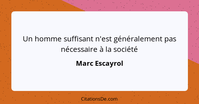 Un homme suffisant n'est généralement pas nécessaire à la société... - Marc Escayrol