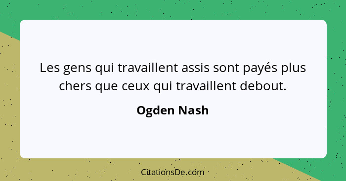 Les gens qui travaillent assis sont payés plus chers que ceux qui travaillent debout.... - Ogden Nash