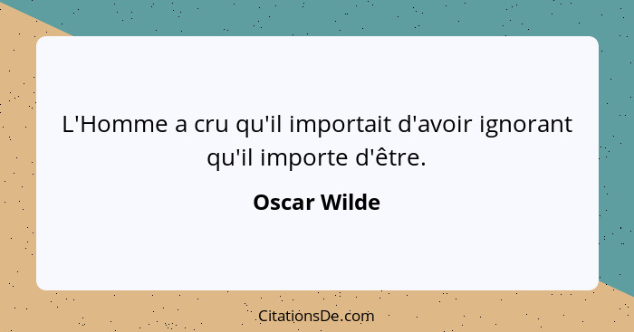 L'Homme a cru qu'il importait d'avoir ignorant qu'il importe d'être.... - Oscar Wilde