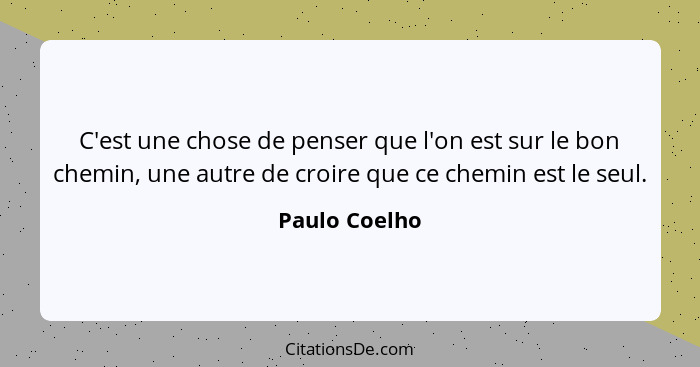 C'est une chose de penser que l'on est sur le bon chemin, une autre de croire que ce chemin est le seul.... - Paulo Coelho