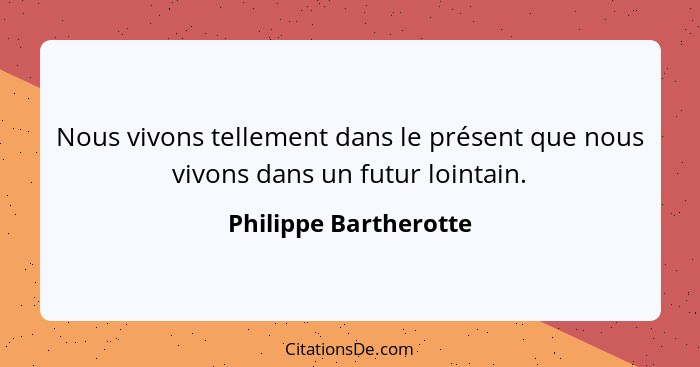 Nous vivons tellement dans le présent que nous vivons dans un futur lointain.... - Philippe Bartherotte