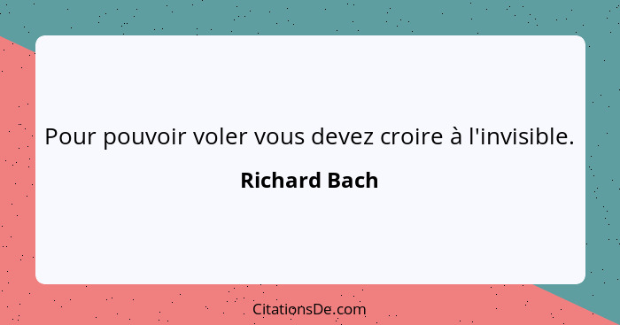 Pour pouvoir voler vous devez croire à l'invisible.... - Richard Bach