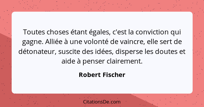 Toutes choses étant égales, c'est la conviction qui gagne. Alliée à une volonté de vaincre, elle sert de détonateur, suscite des idée... - Robert Fischer