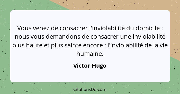 Vous venez de consacrer l'inviolabilité du domicile : nous vous demandons de consacrer une inviolabilité plus haute et plus sainte... - Victor Hugo