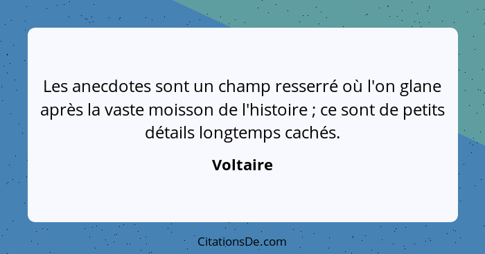 Les anecdotes sont un champ resserré où l'on glane après la vaste moisson de l'histoire ; ce sont de petits détails longtemps cachés.... - Voltaire