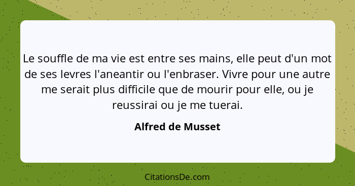 Le souffle de ma vie est entre ses mains, elle peut d'un mot de ses levres l'aneantir ou l'enbraser. Vivre pour une autre me serait... - Alfred de Musset