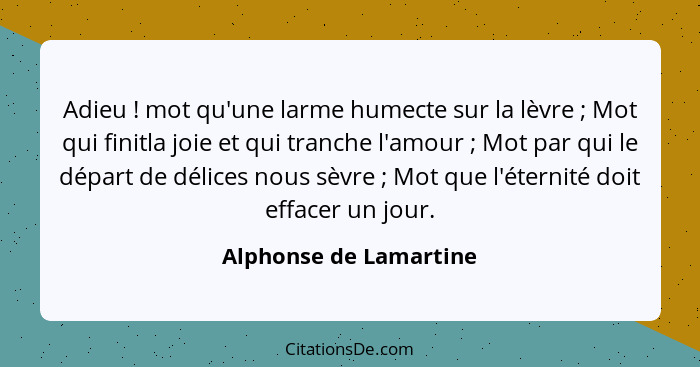 Adieu ! mot qu'une larme humecte sur la lèvre ; Mot qui finitla joie et qui tranche l'amour ; Mot par qui le dé... - Alphonse de Lamartine