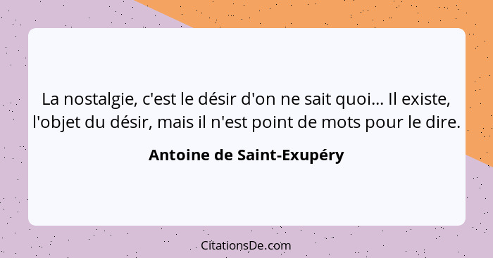 La nostalgie, c'est le désir d'on ne sait quoi... Il existe, l'objet du désir, mais il n'est point de mots pour le dire.... - Antoine de Saint-Exupéry