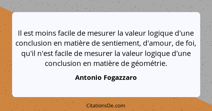 Il est moins facile de mesurer la valeur logique d'une conclusion en matière de sentiement, d'amour, de foi, qu'il n'est facile de... - Antonio Fogazzaro
