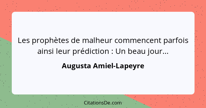 Les prophètes de malheur commencent parfois ainsi leur prédiction : Un beau jour...... - Augusta Amiel-Lapeyre