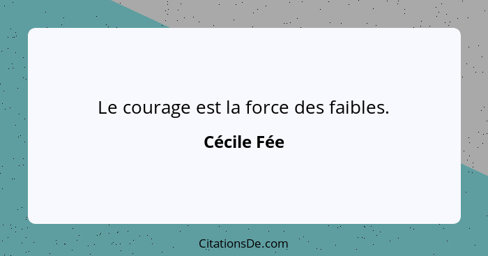 Le courage est la force des faibles.... - Cécile Fée
