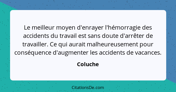 Le meilleur moyen d'enrayer l'hémorragie des accidents du travail est sans doute d'arrêter de travailler. Ce qui aurait malheureusement pour... - Coluche