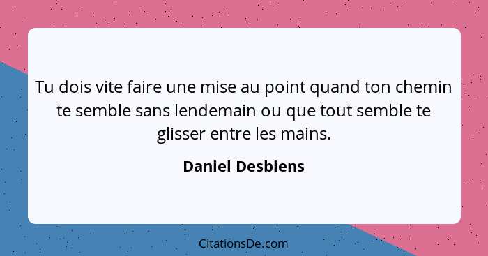 Tu dois vite faire une mise au point quand ton chemin te semble sans lendemain ou que tout semble te glisser entre les mains.... - Daniel Desbiens